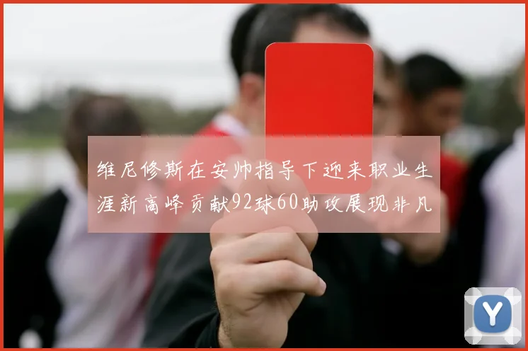 维尼修斯在安帅指导下迎来职业生涯新高峰贡献92球60助攻展现非凡实力