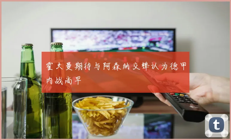霍夫曼期待与阿森纳交锋认为德甲内战尚早