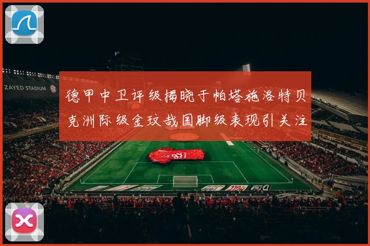 德甲中卫评级揭晓于帕塔施洛特贝克洲际级金玟哉国脚级表现引关注