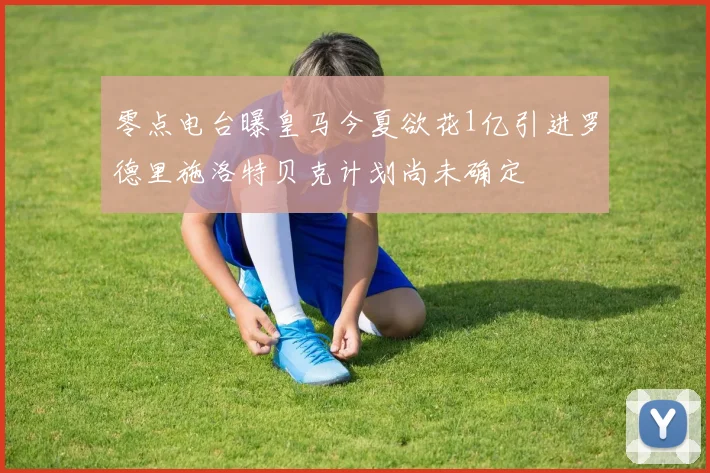 零点电台曝皇马今夏欲花1亿引进罗德里施洛特贝克计划尚未确定