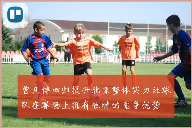 曾凡博回归提升北京整体实力让球队在赛场上拥有独特的竞争优势