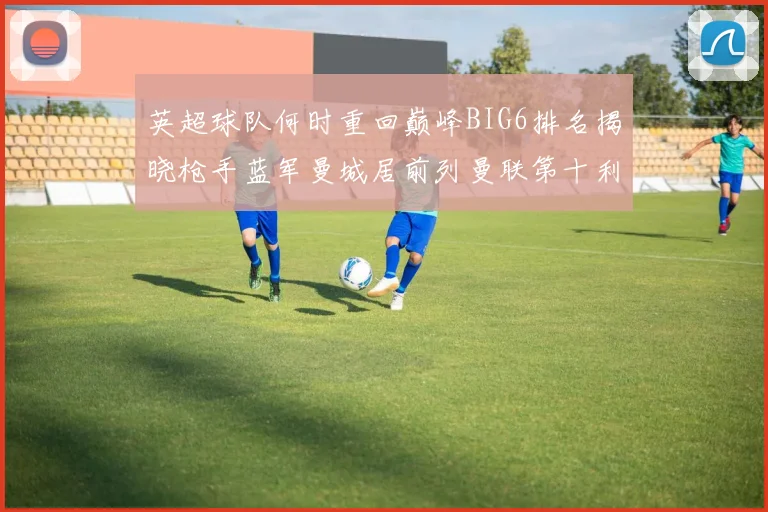 英超球队何时重回巅峰BIG6排名揭晓枪手蓝军曼城居前列曼联第十利物浦第十二