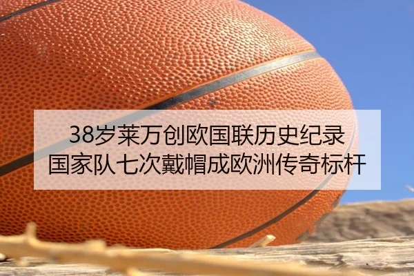 38岁莱万创欧国联历史纪录 国家队七次戴帽成欧洲传奇标杆